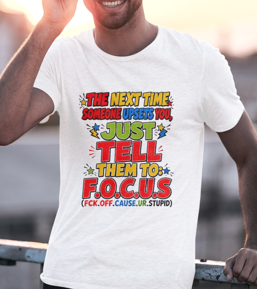 The Next Time Someone Upsets You Just Tell Them To F.O.C.U.S. (F*ck Off Cause Ur Stupid) T-Shirt