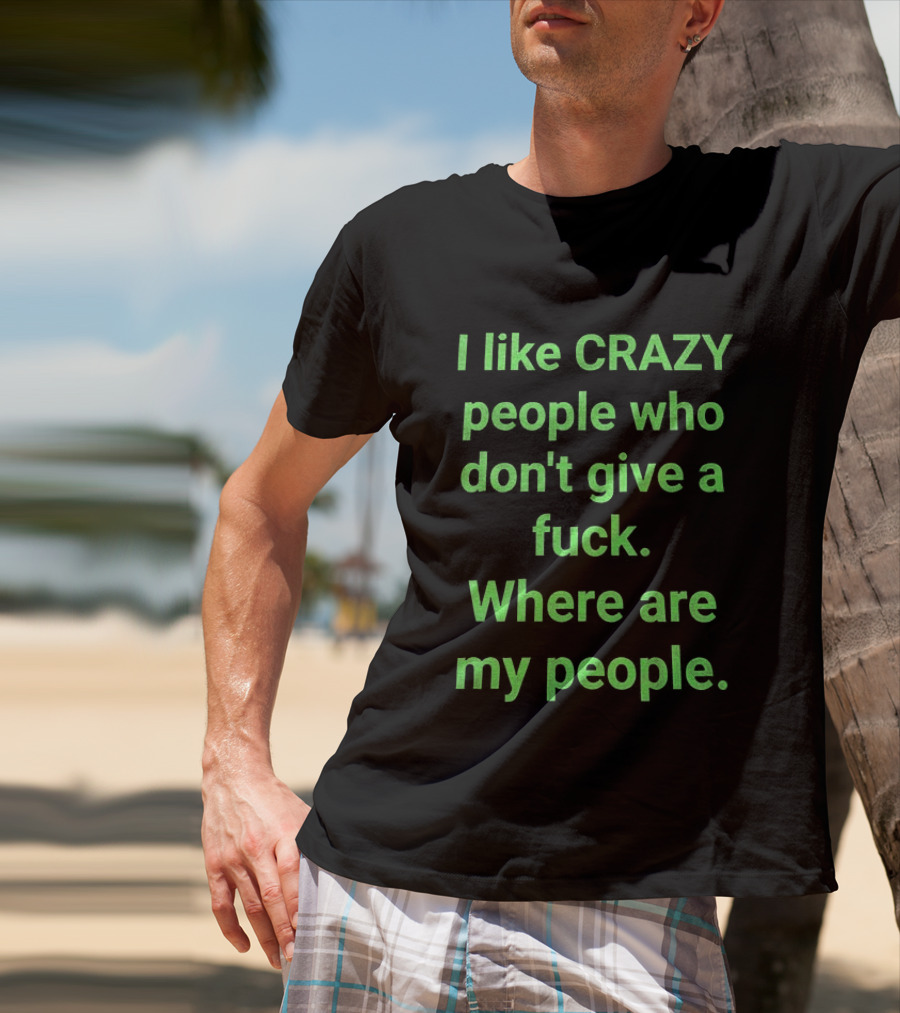 I Like Crazy People Who Don't Give A Fuck Where Are My People T-Shirt