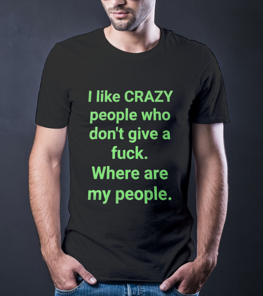 I Like Crazy People Who Don't Give A Fuck Where Are My People T-Shirt