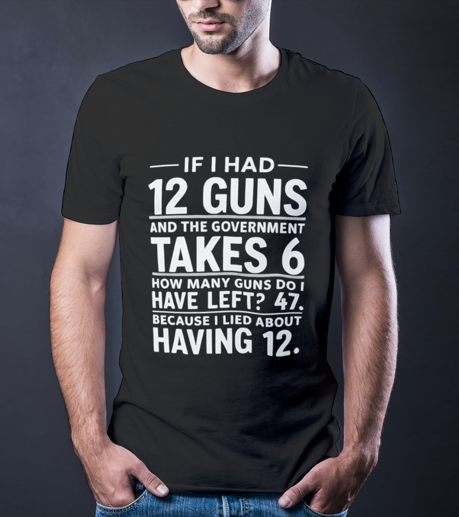 If I Had 12 Guns And The Government Takes 6 How Many Guns Do I Have Left 47 Because I Lied About Having 12 T-Shirt