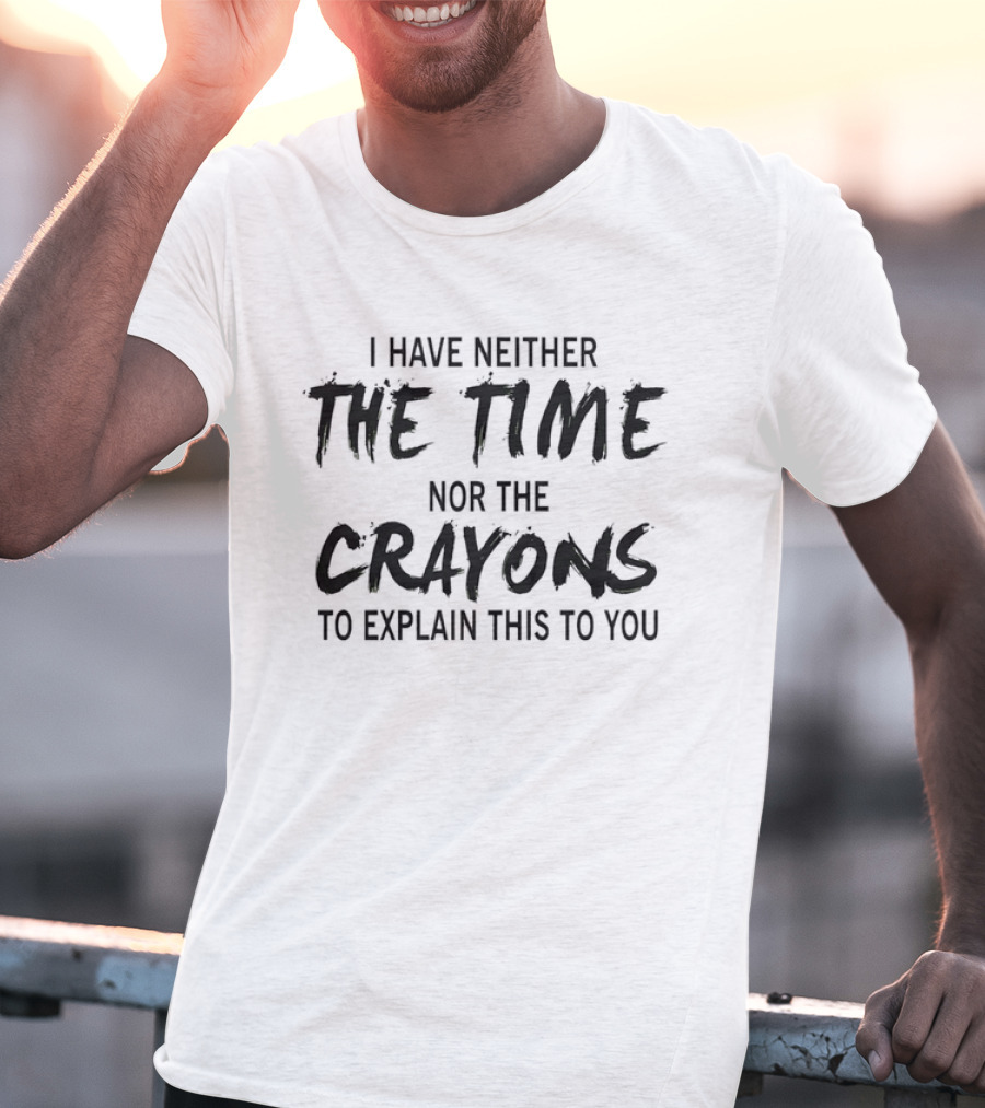 I Have Neither The Time Nor The Crayons To Explain This To You T-Shirt