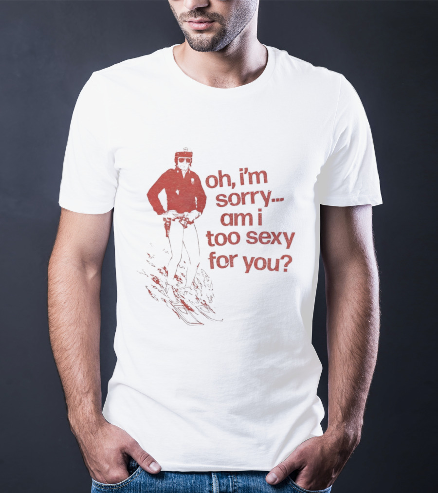 Oh I'm Sorry Am I Too Sexy For You Skiing T-Shirt