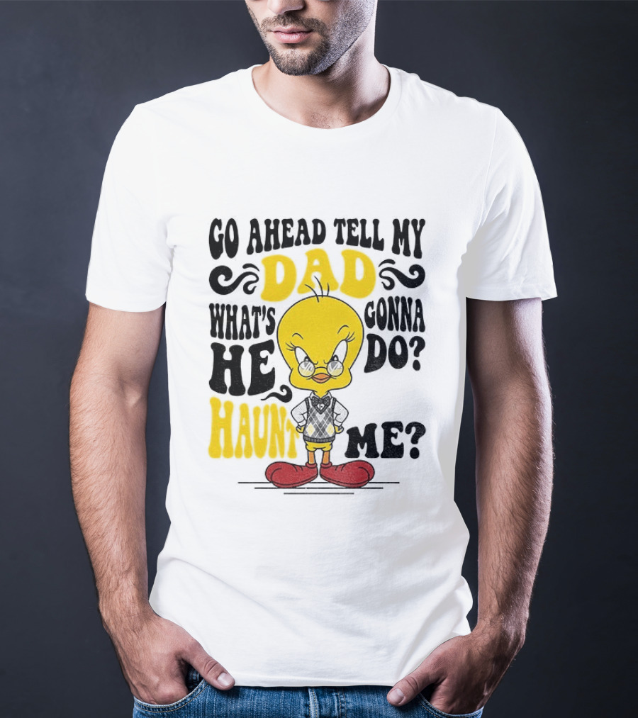 Tweety Bird Go Ahead Tell My Dad What's He Gonna Do Haunt Me T-Shirt