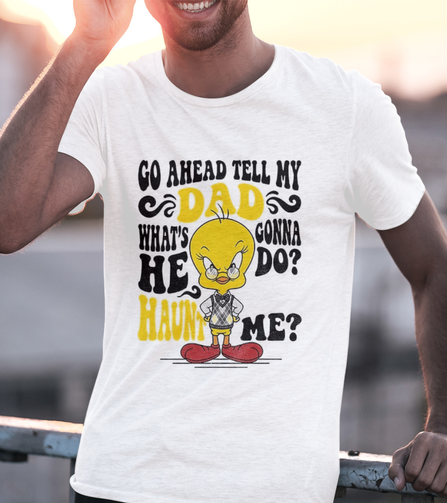 Tweety Bird Go Ahead Tell My Dad What's He Gonna Do Haunt Me T-Shirt