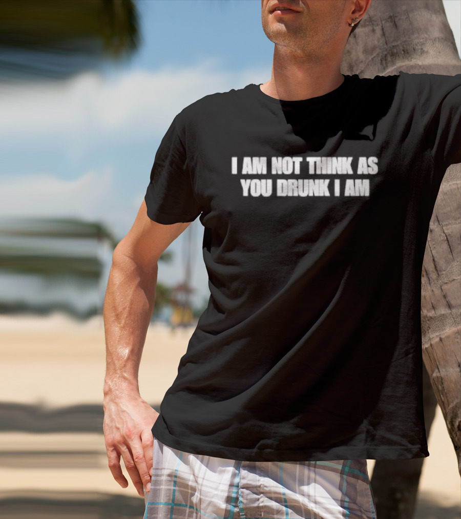 I Am Not Think As You Drunk I Am T-Shirt