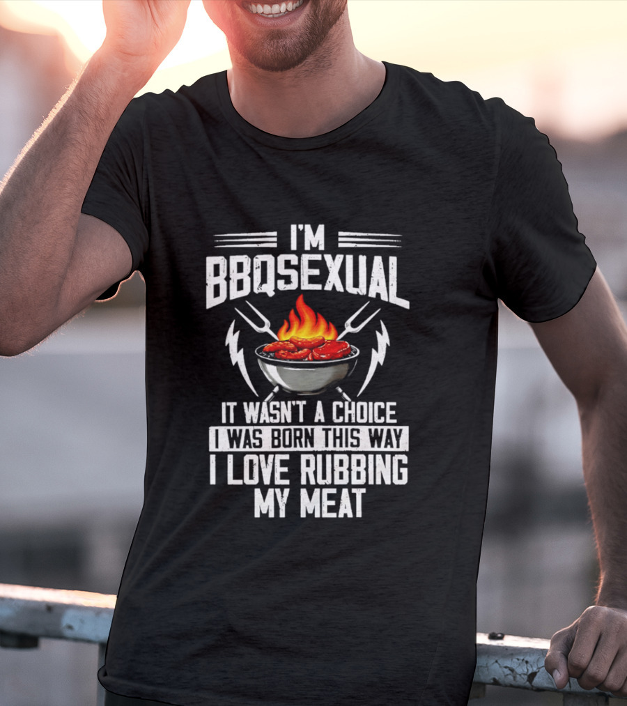 I'm BBQsexual Born This Way Love Rubbing My Meat T-Shirt