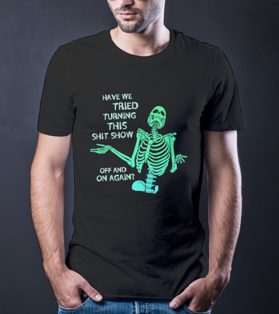 Have We Tried Turning This Shit Show Off And On Again Green Skeleton Shrugging T-Shirt