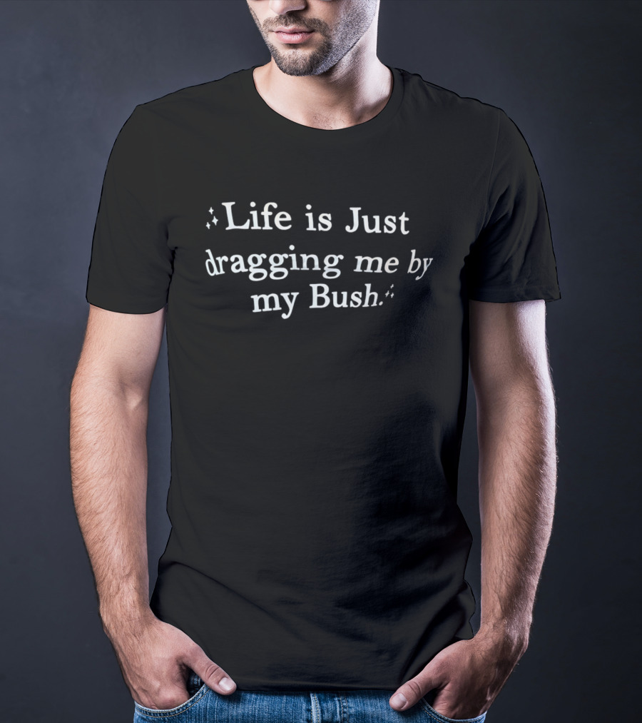 Life Is Just Dragging Me By My Bush T-Shirt
