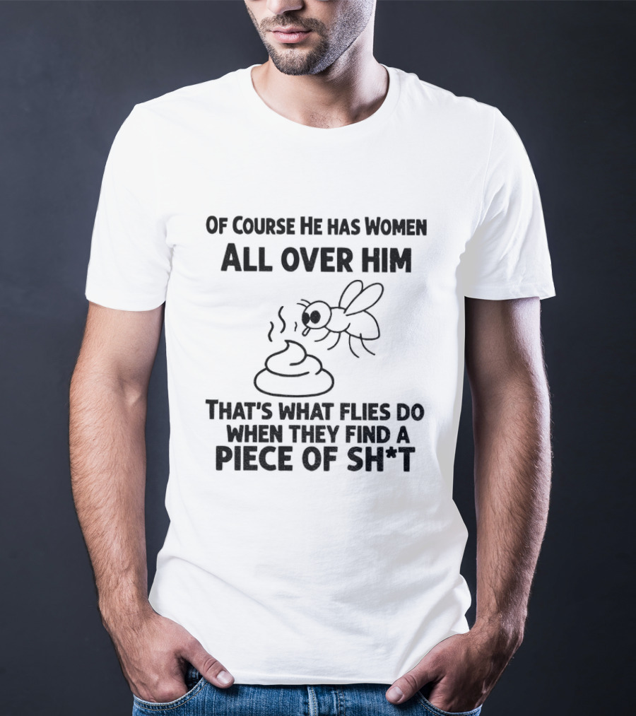 Of Course He Has Women All Over Him That's What Flies Do When They Find A Piece Of Sh*t T-Shirt