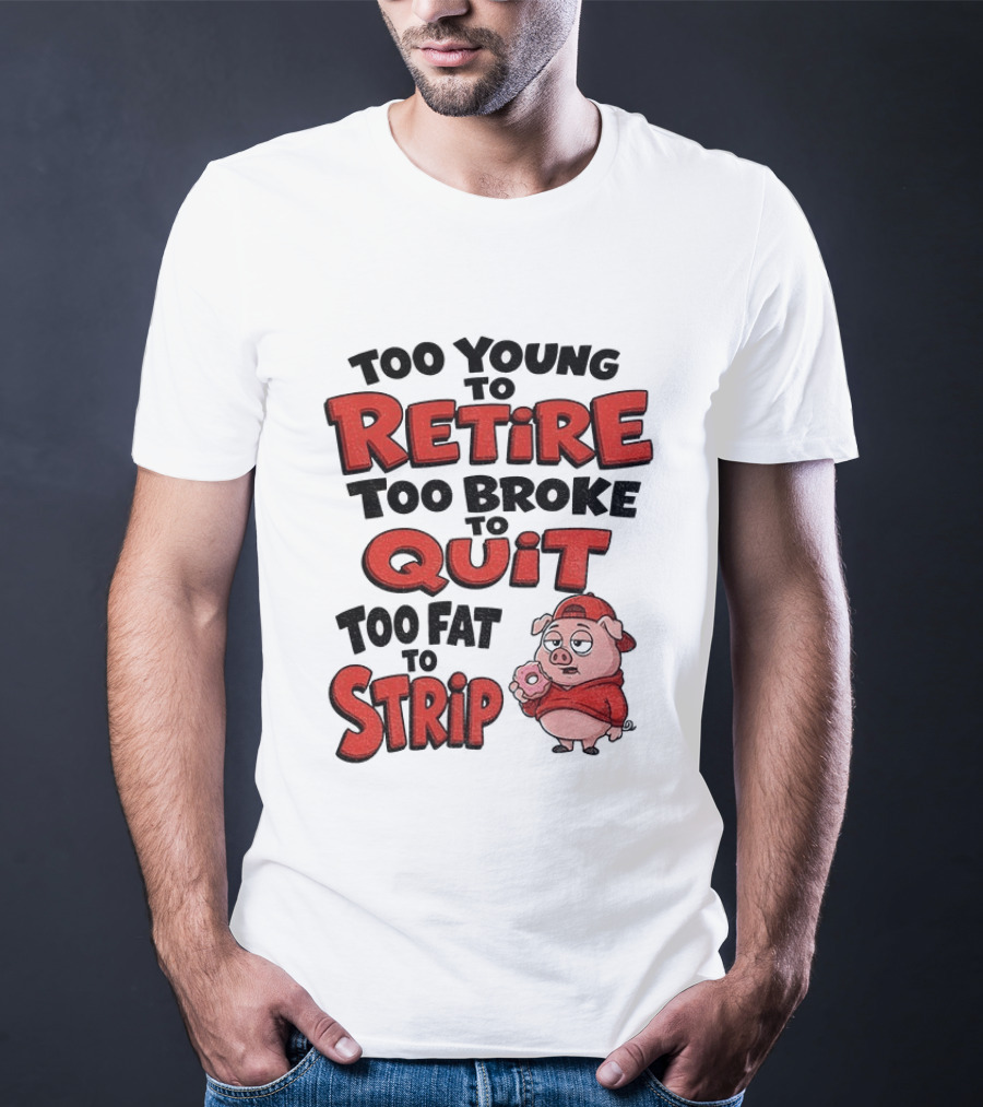 Too Young To Retire Too Broke To Quit Too Fat To Strip Pig T-Shirt