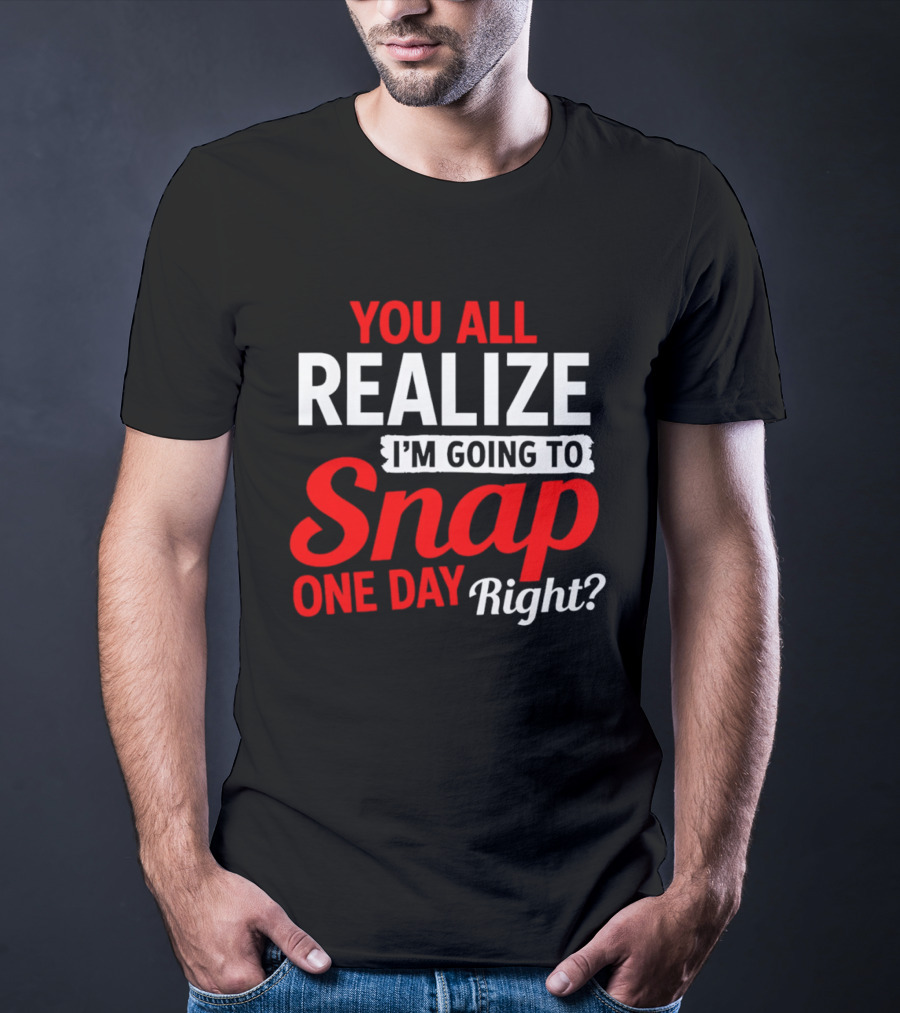 You All Realize I'm Going To Snap One Day Right Bold Motivational T-Shirt