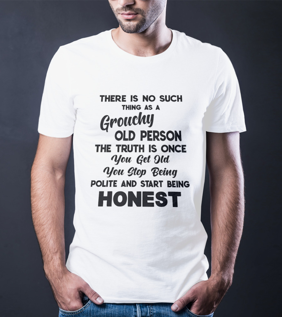 There Is No Such Thing As A Grouchy Old Person You Get Old You Stop Being Polite And Start Being Honest T-Shirt