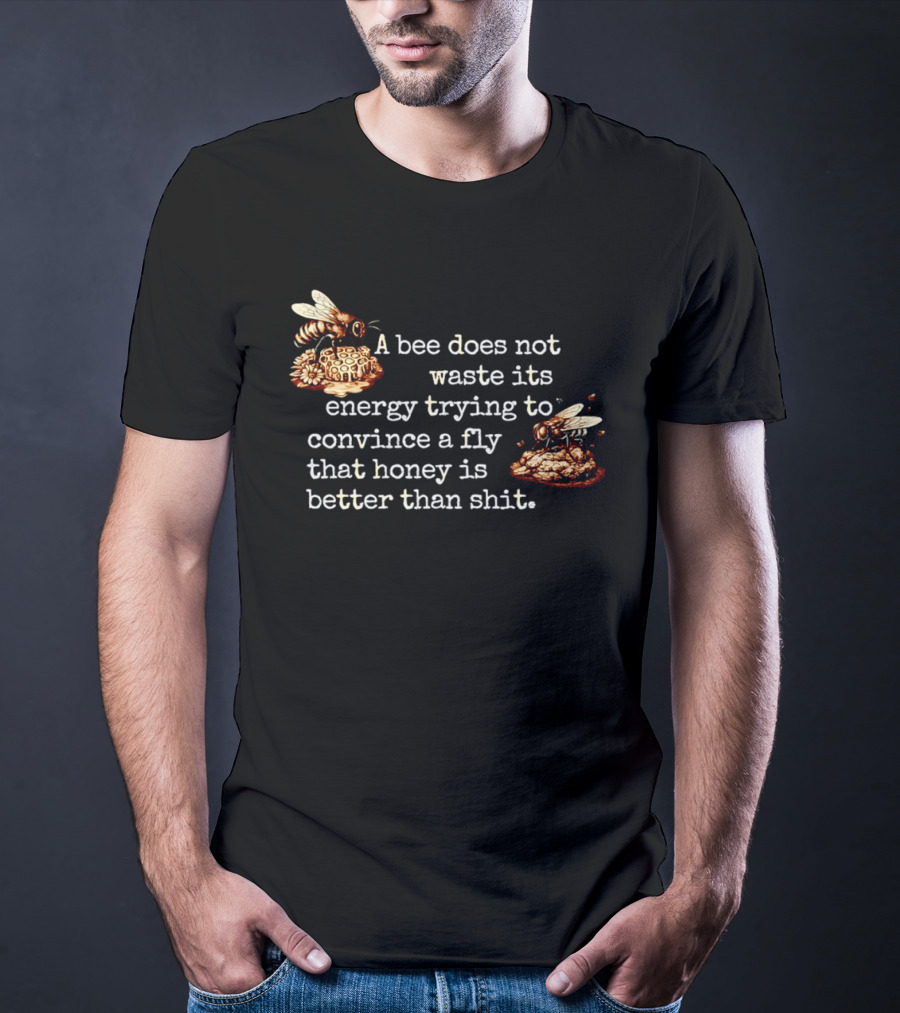 A Bee Does Not Waste Energy Convincing A Fly Honey Is Better Than Shit T-Shirt