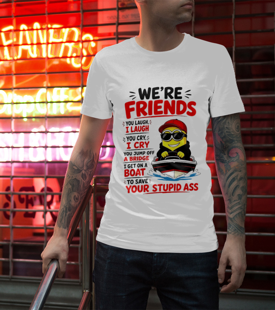 We're Friends Minion You Laugh I Laugh You Cry I Cry Jump Off Bridge I Get On Boat Save Your Stupid Ass T-Shirt