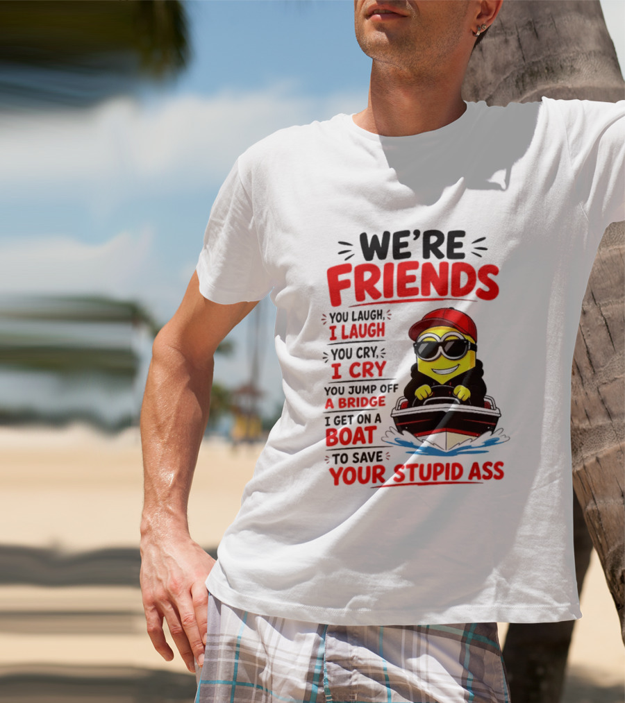 We're Friends Minion You Laugh I Laugh You Cry I Cry Jump Off Bridge I Get On Boat Save Your Stupid Ass T-Shirt