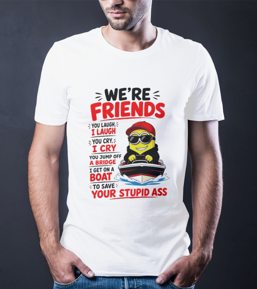 We're Friends Minion You Laugh I Laugh You Cry I Cry Jump Off Bridge I Get On Boat Save Your Stupid Ass T-Shirt