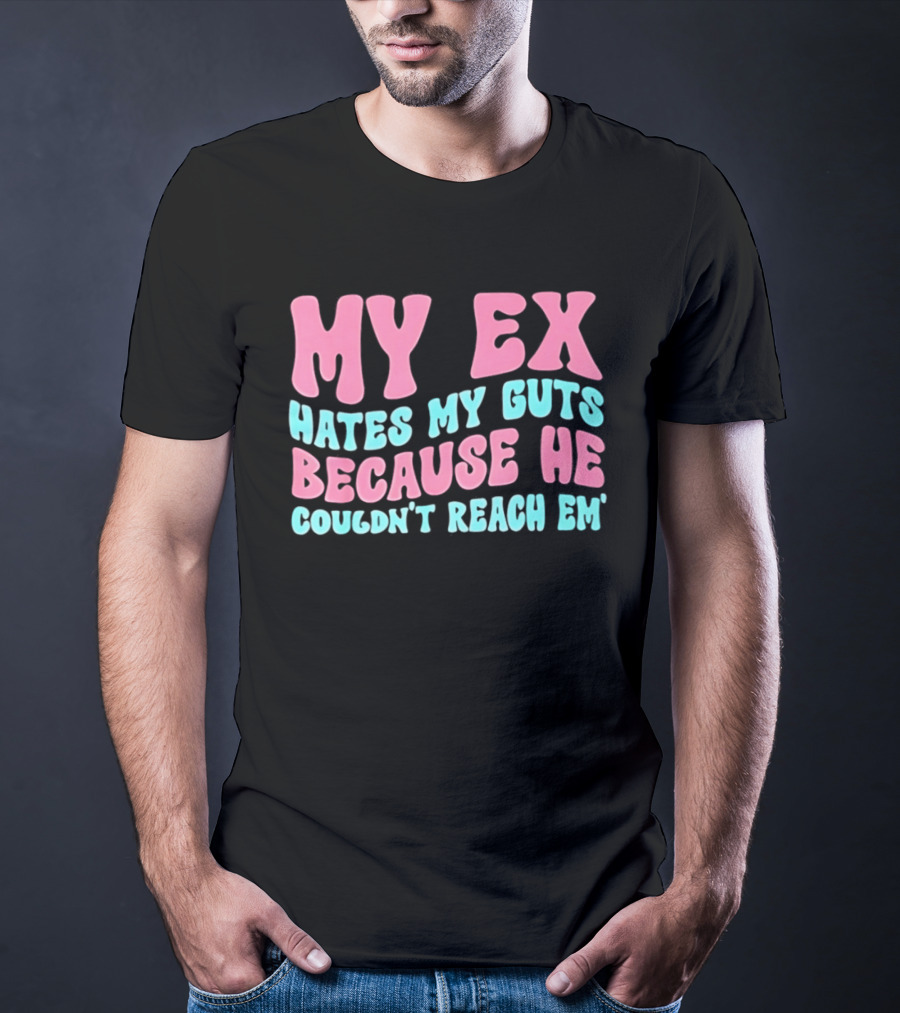 My Ex Hates My Guts Because He Couldn't Reach Em T-Shirt