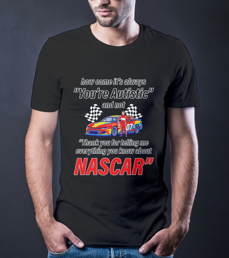 How Come It's Always You're Autistic And Not Thank You For Telling Me Everything You Know About NASCAR T-Shirt