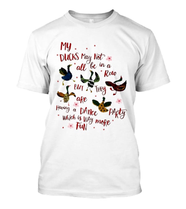 My Ducks May Not All Be In A Row But They Are Having A Dance Party Which Is Way More Fun Cartoon Birds Flowers T-Shirt