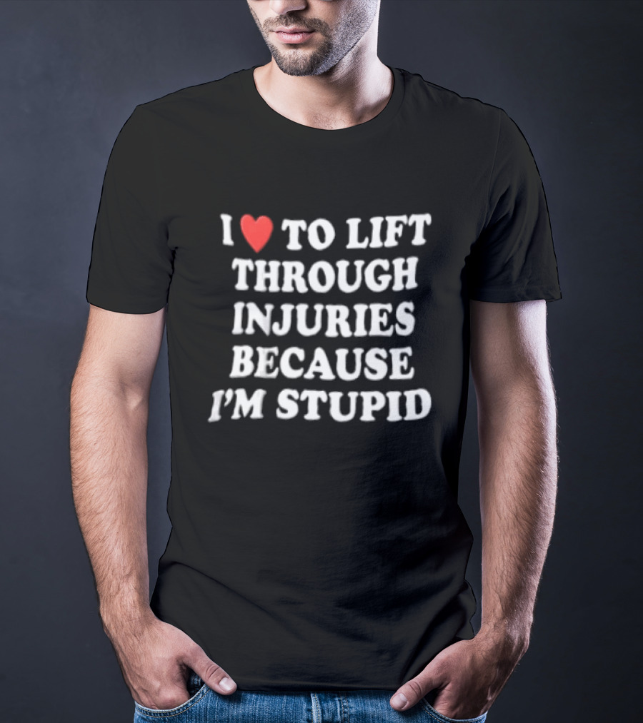 I Love To Lift Through Injuries Because I'm Stupid Heart T-Shirt