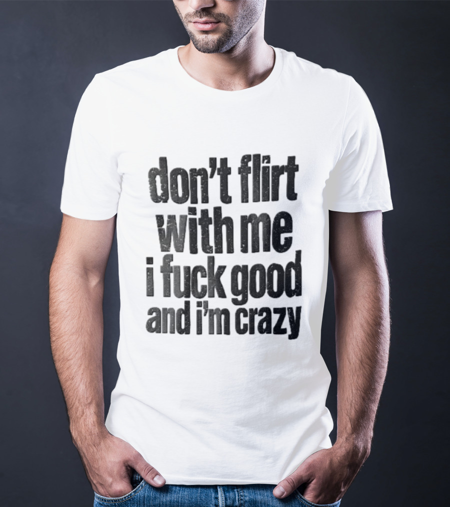 Don't Flirt With Me I Fuck Good And I'm Crazy T-Shirt