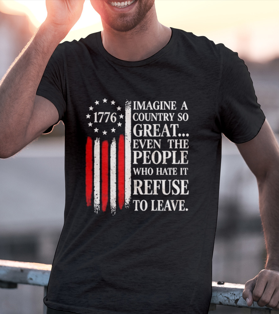 1776 Imagine A Country So Great Even The People Who Hate It Refuse To Leave T-Shirt