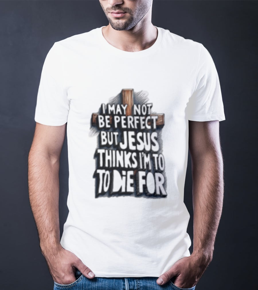 I May Not Be Perfect But Jesus Thinks I Am To Die For Cross Christian Faith T-Shirt