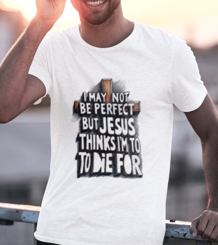 I May Not Be Perfect But Jesus Thinks I Am To Die For Cross Christian Faith T-Shirt