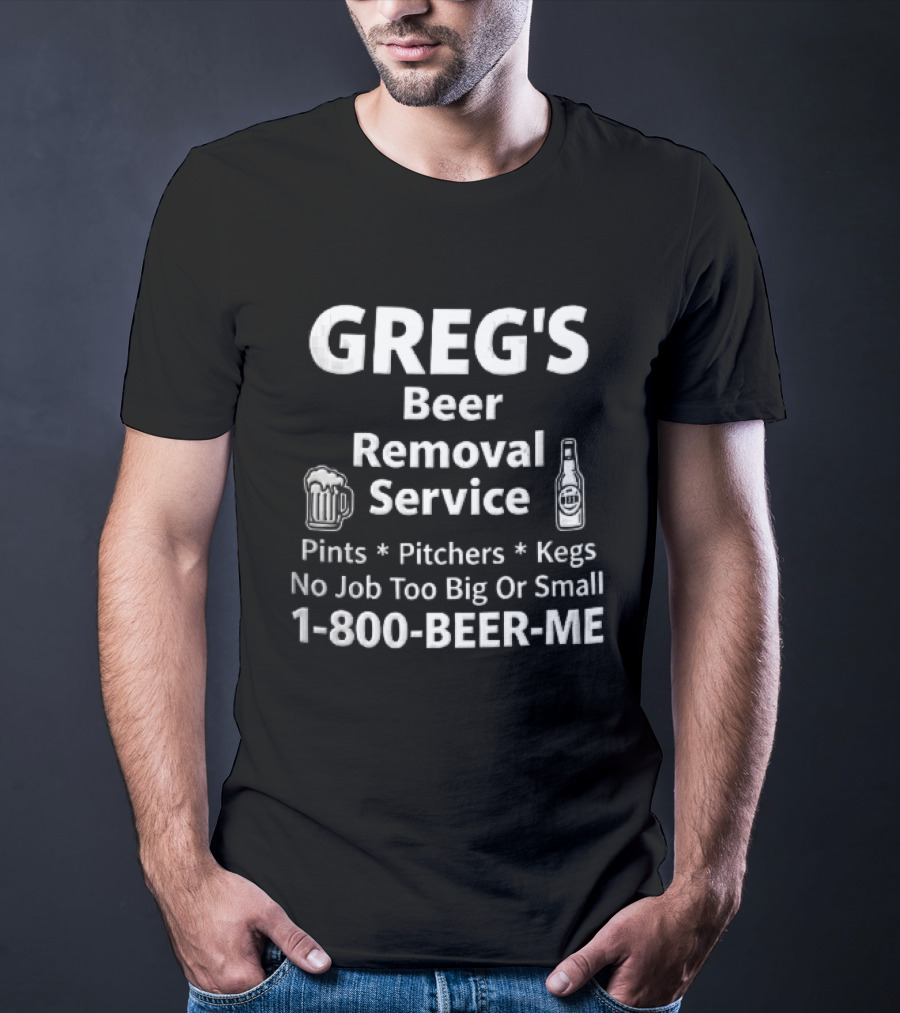 Greg's Beer Removal Service Pints Pitchers Kegs No Job Too Big Or Small 1 800 BEER ME T-Shirt