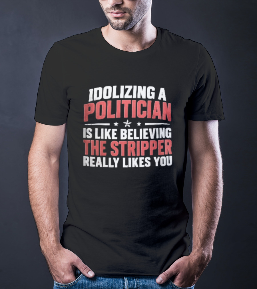 Idolizing A Politician Is Like Believing The Stripper Really Likes You Red White Stars T-Shirt