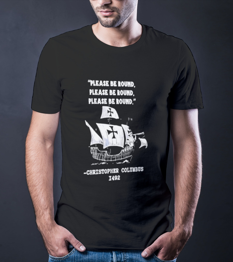 Please Be Round Quote Christopher Columbus 1492 Ship T-Shirt