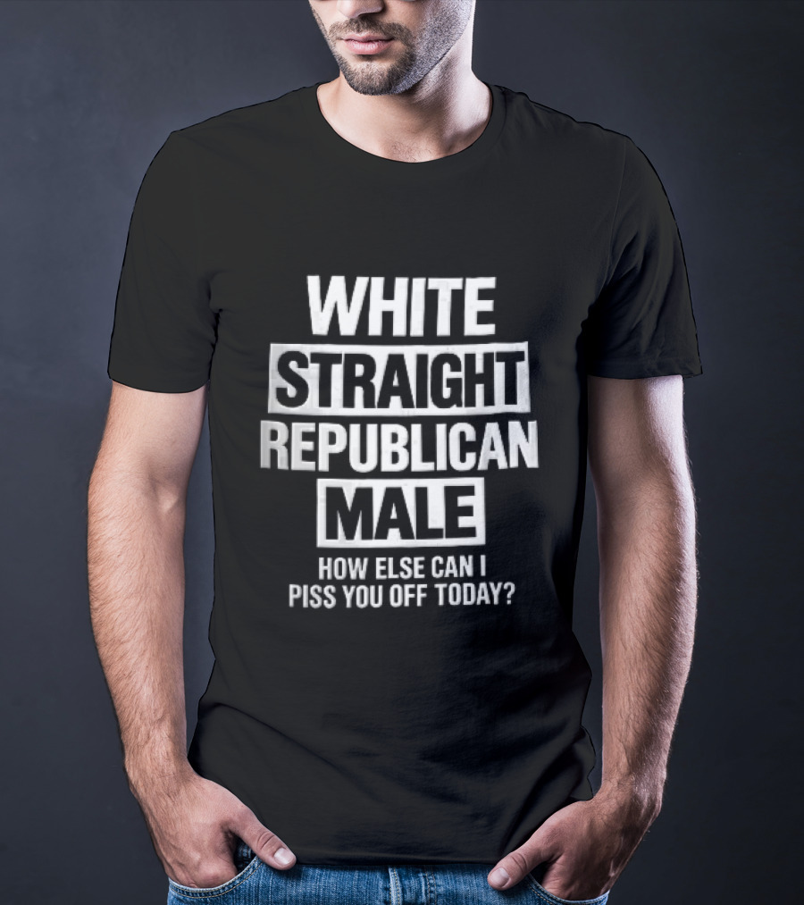 White Straight Republican Male How Else Can I Piss You Off Today T-Shirt