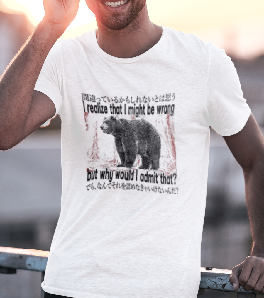 I Realize That I Might Be Wrong But Why Would I Admit That Bear T-Shirt