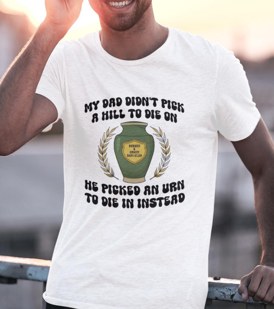 My Dad Didn't Pick A Hill To Die On He Picked An Urn To Die In Instead Burned And Urned Dads Club T-Shirt