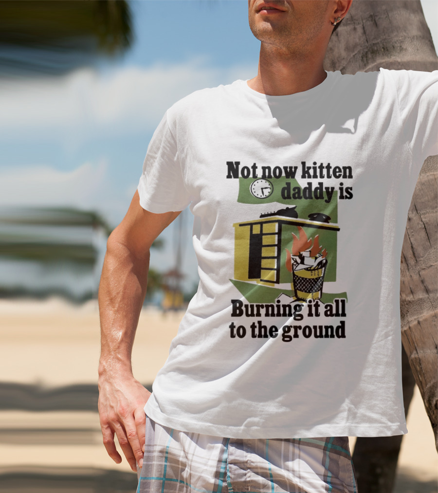 Not Now Kitten Daddy Is Burning It All To The Ground House Fire T-Shirt