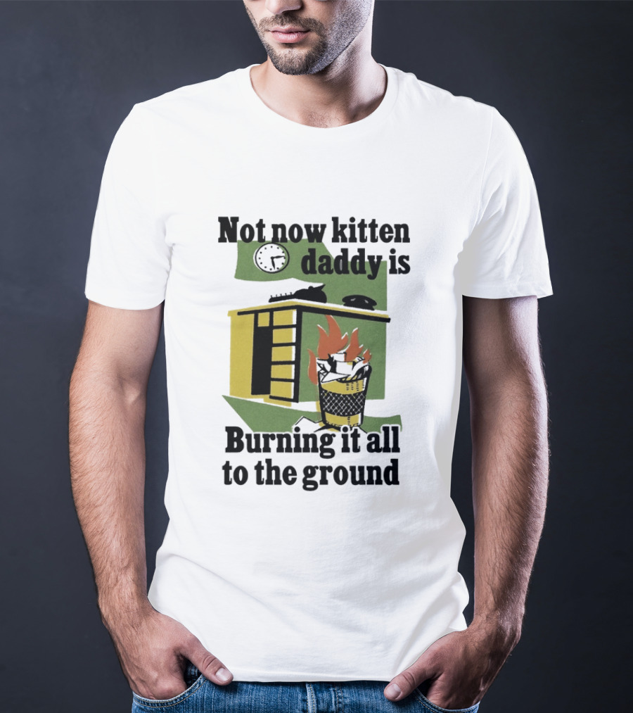 Not Now Kitten Daddy Is Burning It All To The Ground House Fire T-Shirt
