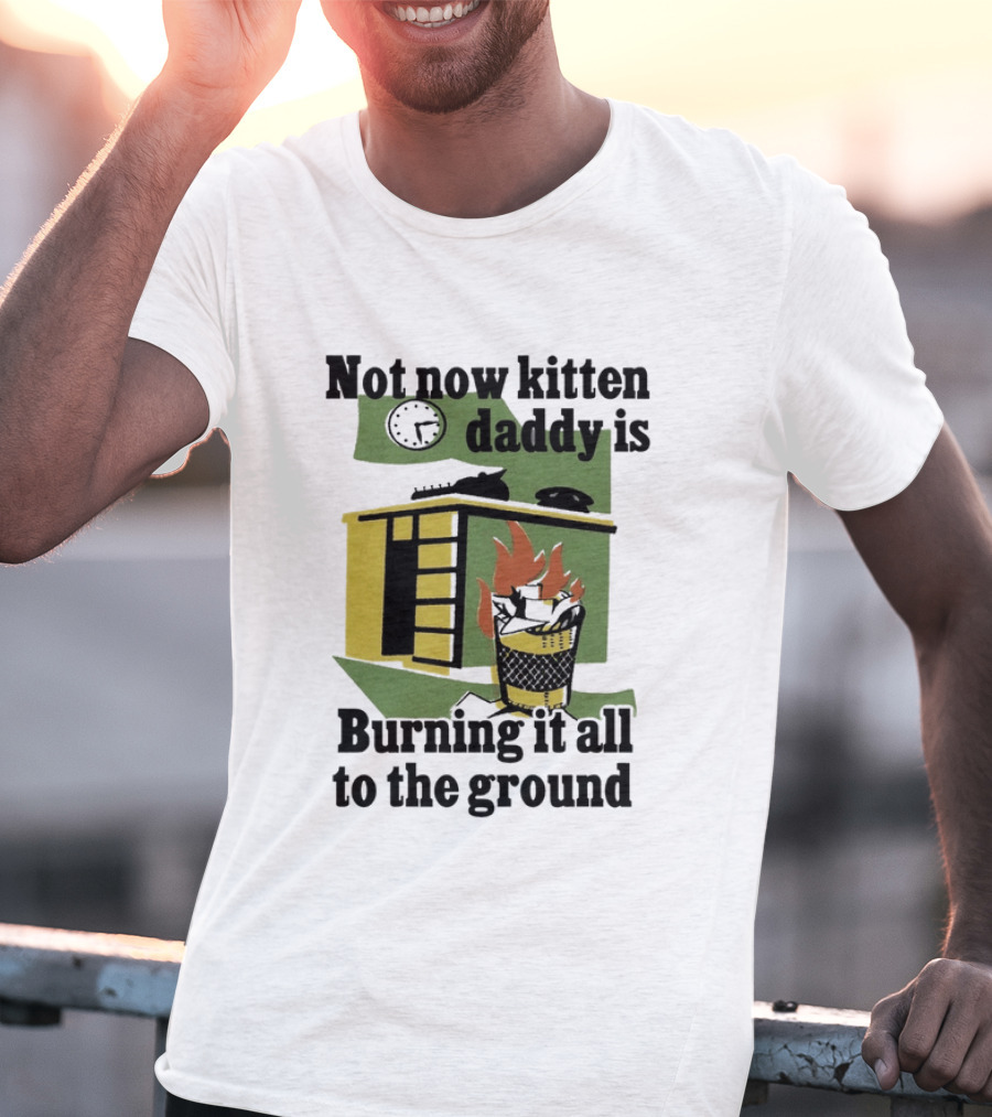 Not Now Kitten Daddy Is Burning It All To The Ground House Fire T-Shirt