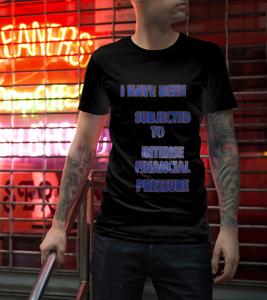 I Have Been Subjected To Intense Financial Pressure T-Shirt