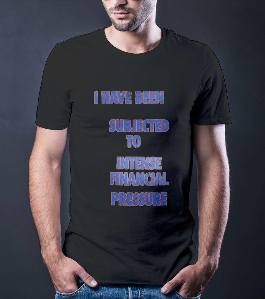 I Have Been Subjected To Intense Financial Pressure T-Shirt