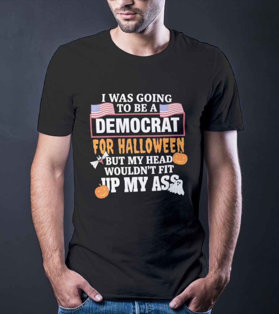 I Was Going To Be A Democrat For Halloween But My Head Wouldn't Fit Up My Ass T-Shirt