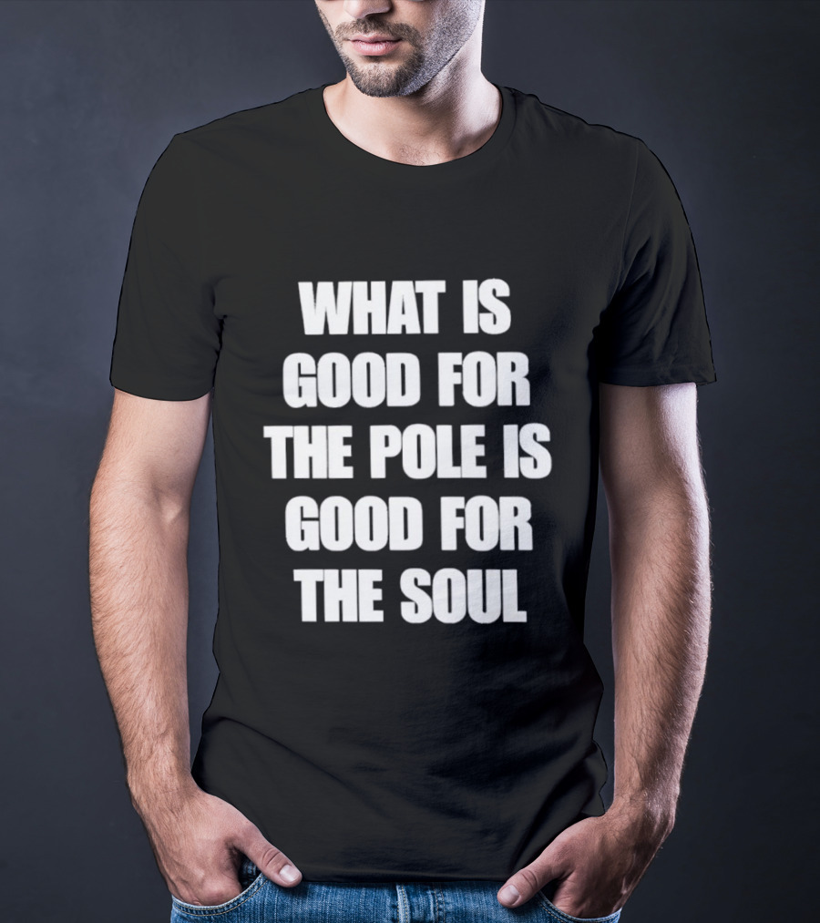 What Is Good For The Pole Is Good For The Soul T-Shirt