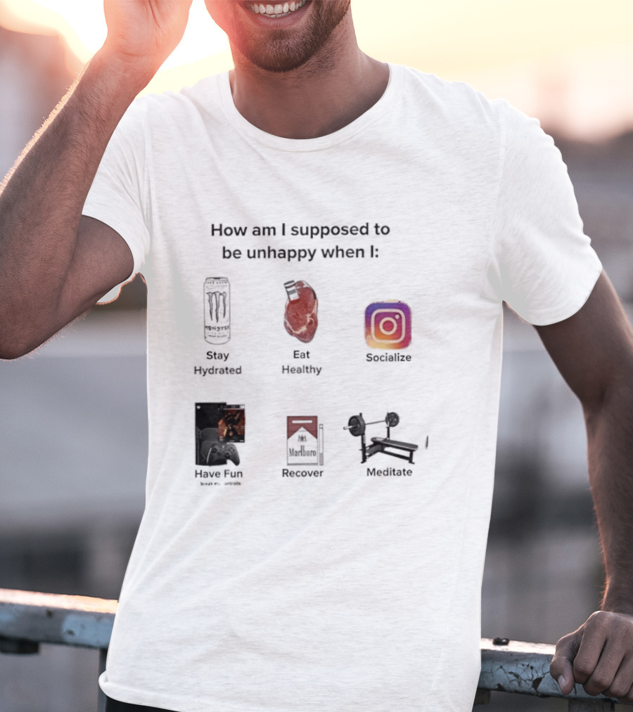 How Am I Supposed To Be Unhappy When I Stay Hydrated Eat Healthy Socialize Have Fun Discover Meditate T-Shirt