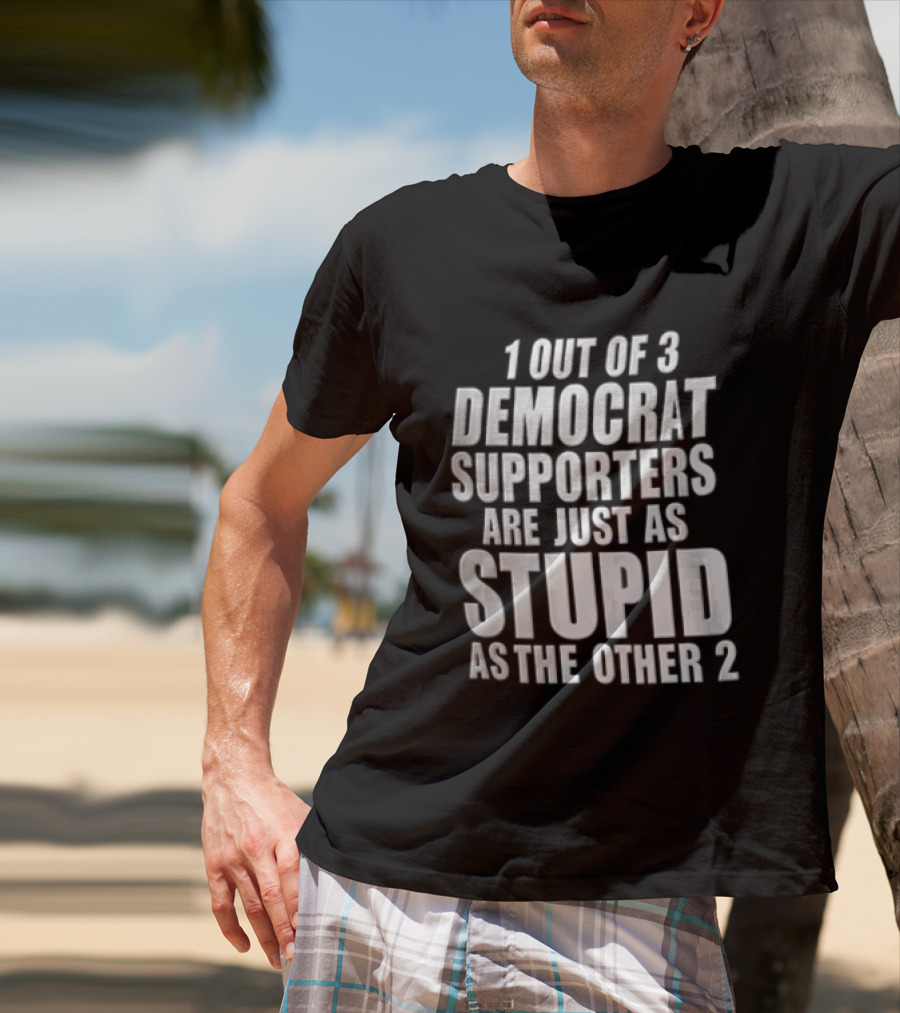 1 Out Of 3 Democrat Supporters Are Just As Stupid As The Other 2 T-Shirt