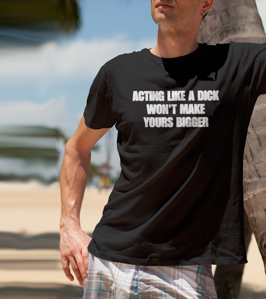 Acting Like A Dick Won't Make Yours Bigger T-Shirt