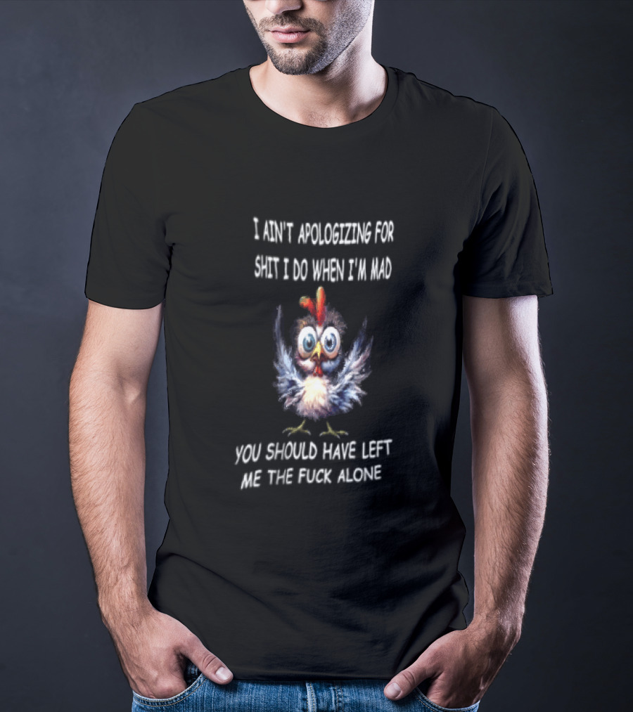 I Ain't Apologizing For Shit I Do When I'm Mad You Should Have Left Me The Fuck Alone Chicken T-Shirt