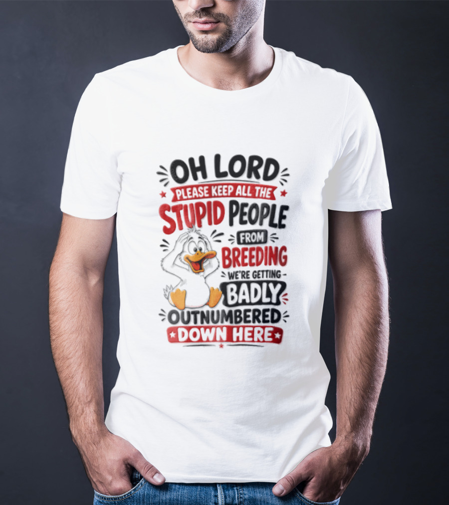 Oh Lord Please Keep All The Stupid People From Breeding We're Getting Badly Outnumbered Down Here Duck T-Shirt