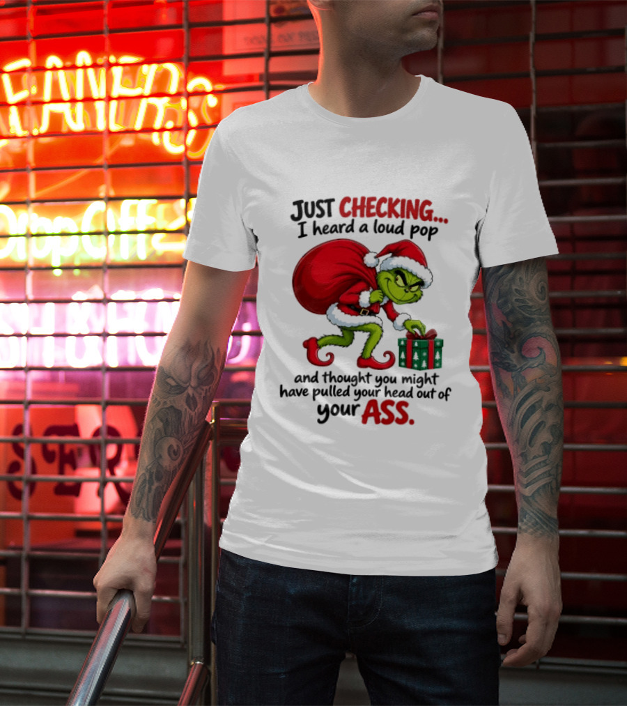 Just Checking I Heard A Loud Pop Grinch Thought You Pulled Your Head Out Christmas T-Shirt