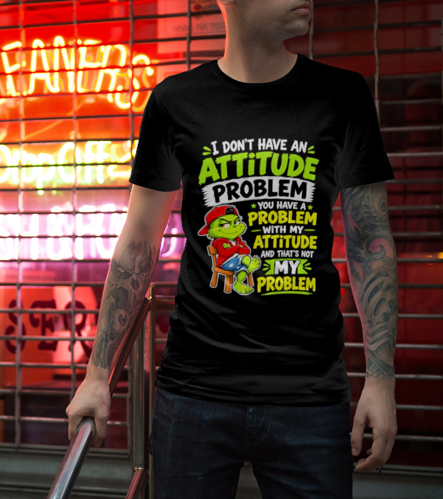 I Don't Have An Attitude Problem You Have A Problem With My Attitude And That's Not My Problem Grinch T-Shirt