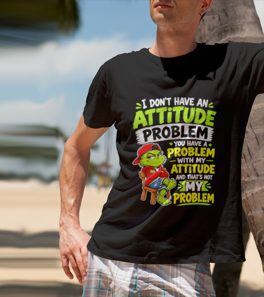 I Don't Have An Attitude Problem You Have A Problem With My Attitude And That's Not My Problem Grinch T-Shirt