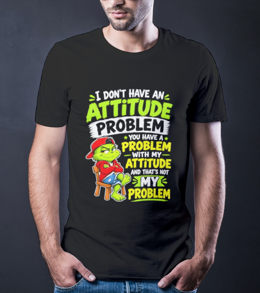 I Don't Have An Attitude Problem You Have A Problem With My Attitude And That's Not My Problem Grinch T-Shirt